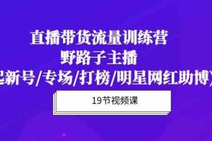 (10016期)直播带货流量特训营,野路子主播(起新号/专场/打榜/明星网红助博)19节课