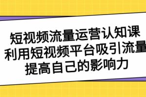 (8428期)短视频流量-运营认知课,利用短视频平台吸引流量,提高自己的影响力