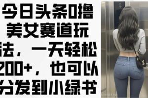 （14393期）今日头条0撸美女赛道玩法，一天轻松200+，也可以分发到小绿书