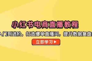 （14873期）小红书电商直播教程，从入门到进阶，打造爆单直播间，提升数据复盘能力