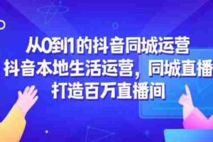 （14863期）从0到1的抖音同城运营，抖音本地生活运营，同城直播，打造百万直播间