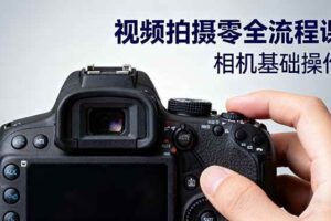 （16349期）视频拍摄零全流程课：从相机基础操作到电影构图、光影布光、分镜头设计等