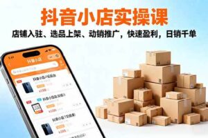 （16386期）2025抖音小店实操课，店铺入驻、选品上架、动销推广，快速盈利，日销千单