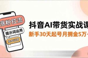 （16759期）抖音AI带货实战课，涨粉拉流、提示词运用、挂车运营，新手30天起号月佣金5万+