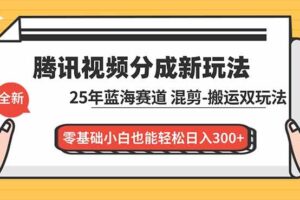 (16796期)腾讯视频分成计划最新教程:25年蓝海赛道,混剪、搬运双玩法,零基础小白也能轻松日入300+