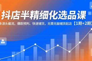 (16825期)抖店半精细化选品课,多源头截流、爆款预判、快速铺货,无需无脑铺货起店【1期+2期】