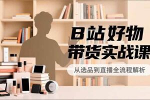 (16892期)B站好物带货实战课,账号定位、选品拍摄、运营变现,全流程教学,实现UP主月入过万