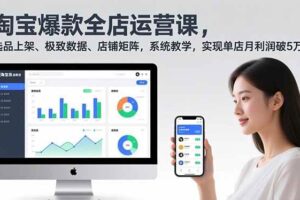 (16928期)淘宝爆款全店运营课2.0,选品上架、极致数据、店铺矩阵,系统教学,实现单店月利润破5万+