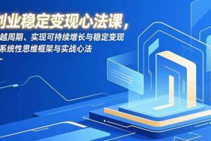 (16966期)创业稳定变现心法课,穿越周期、实现可持续增长与稳定变现的系统性思维框架与实战心法